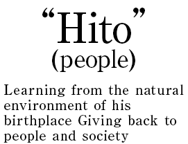 “Hito” (people) Learning from the natural environment of his birthplace Giving back to people and society