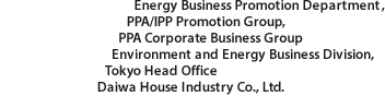 Energy Business Promotion Department, PPA/IPP Promotion Group, PPA Corporate Business Group Environment and Energy Business Division, Tokyo Head Office Daiwa House Industry Co., Ltd.