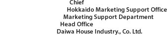 Chief Hokkaido Marketing Support Office Marketing Support Department Head Office Daiwa House Industry., Co. Ltd.