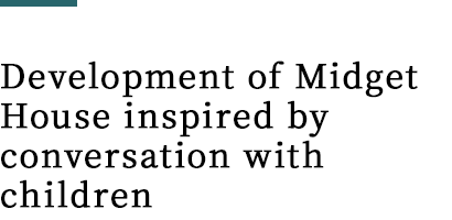 Development of Midget House inspired by conversation with children