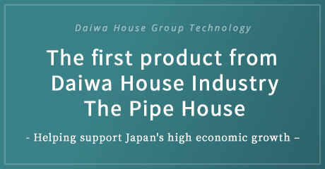 Daiwa House Group Technology The first product from Daiwa House Industry The Pipe House - Helping support Japan's high economic growth –