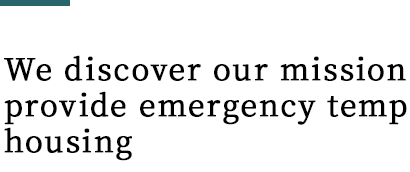 We discover our mission to provide emergency temporary housing